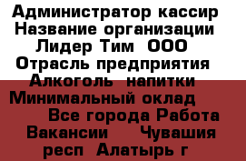 Администратор-кассир › Название организации ­ Лидер Тим, ООО › Отрасль предприятия ­ Алкоголь, напитки › Минимальный оклад ­ 36 000 - Все города Работа » Вакансии   . Чувашия респ.,Алатырь г.